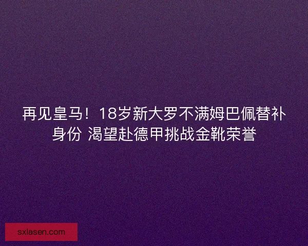 再见皇马！18岁新大罗不满姆巴佩替补身份 渴望赴德甲挑战金靴荣誉