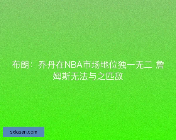 布朗：乔丹在NBA市场地位独一无二 詹姆斯无法与之匹敌