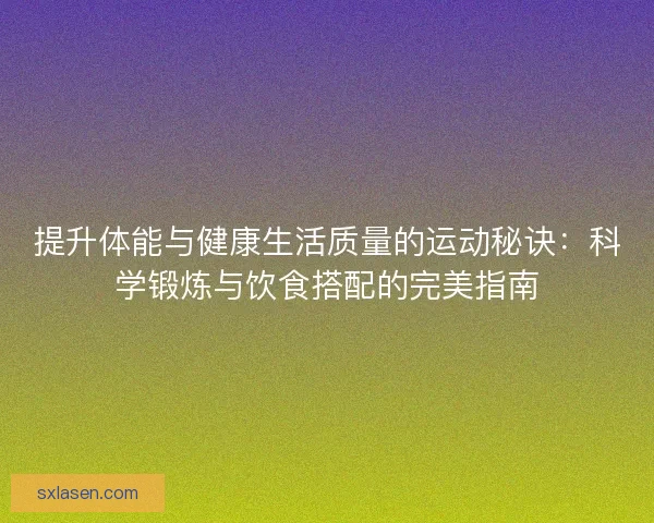 提升体能与健康生活质量的运动秘诀：科学锻炼与饮食搭配的完美指南
