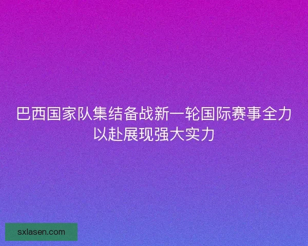 巴西国家队集结备战新一轮国际赛事全力以赴展现强大实力