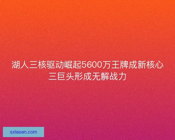 湖人三核驱动崛起5600万王牌成新核心三巨头形成无解战力