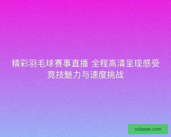精彩羽毛球赛事直播 全程高清呈现感受竞技魅力与速度挑战