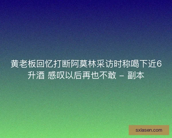 黃老板回憶打斷阿莫林采訪時稱喝下近6升酒 感嘆以后再也不敢 - 副本 黃老板回憶打斷阿莫林采訪時稱喝下近6升酒 感嘆以后再也不敢 - 副本
