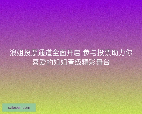 浪姐投票通道全面開啟 參與投票助力你喜愛的姐姐晉級精彩舞臺