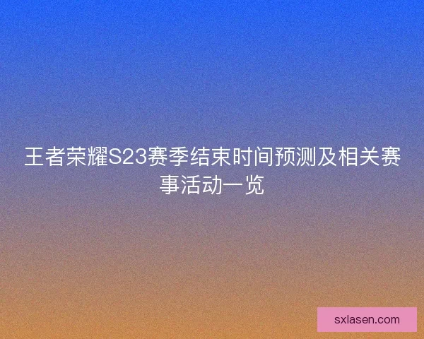 王者榮耀S23賽季結束時間預測及相關賽事活動一覽 王者榮耀S23賽季結束時間預測及相關賽事活動一覽