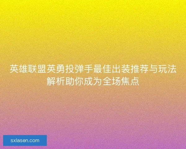 英雄联盟英勇投弹手最佳出装推荐与玩法解析助你成为全场焦点