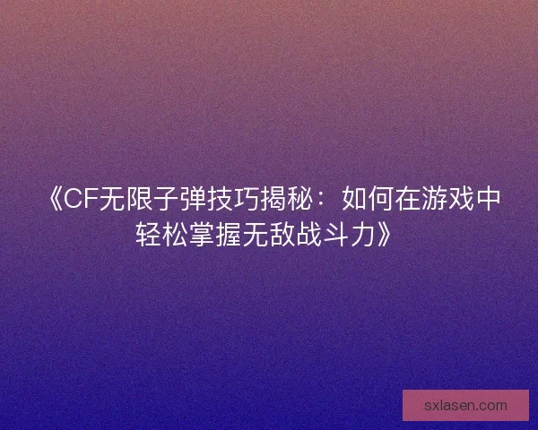 《CF无限子弹技巧揭秘：如何在游戏中轻松掌握无敌战斗力》