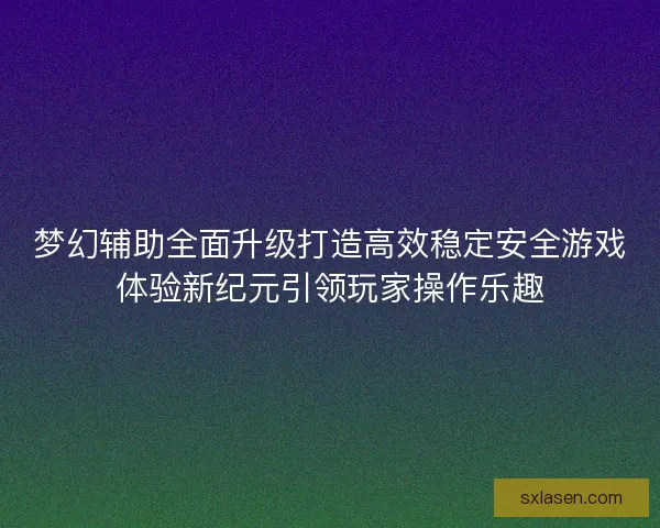 梦幻辅助全面升级打造高效稳定安全游戏体验新纪元引领玩家操作乐趣 梦幻辅助全面升级打造高效稳定安全游戏体验新纪元引领玩家操作乐趣