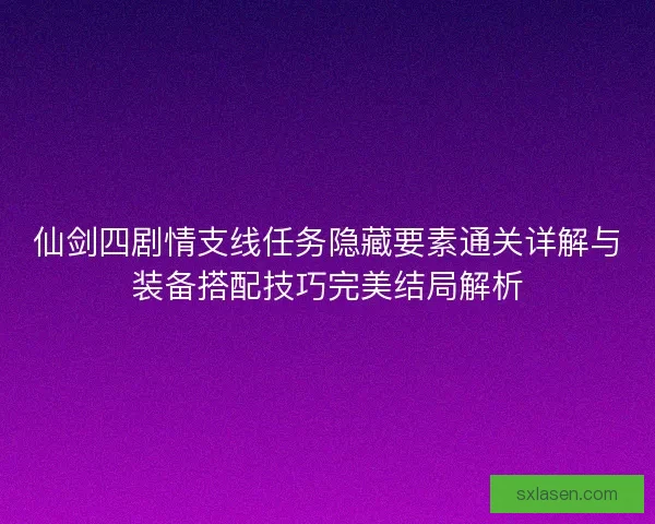 仙剑四剧情支线任务隐藏要素通关详解与装备搭配技巧完美结局解析 仙剑四剧情支线任务隐藏要素通关详解与装备搭配技巧完美结局解析