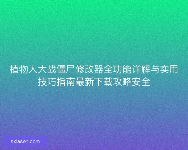 植物人大战僵尸修改器全功能详解与实用技巧指南最新下载攻略安全 植物人大战僵尸修改器全功能详解与实用技巧指南最新下载攻略安全