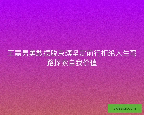 王嘉男勇敢摆脱束缚坚定前行拒绝人生弯路探索自我价值 王嘉男勇敢摆脱束缚坚定前行拒绝人生弯路探索自我价值