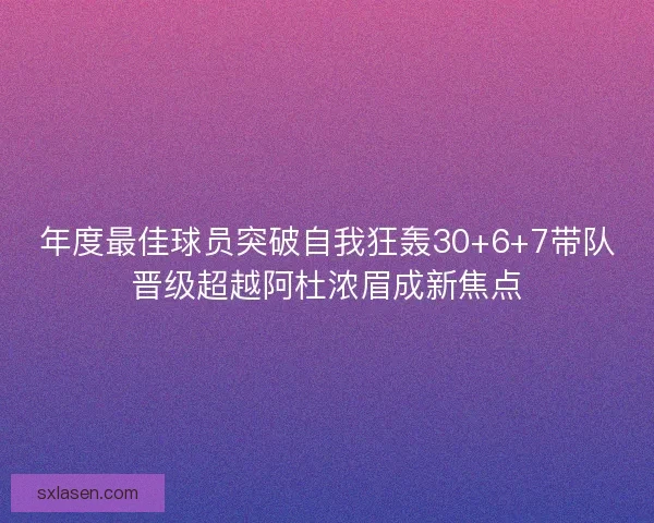 年度最佳球员突破自我狂轰30+6+7带队晋级超越阿杜浓眉成新焦点