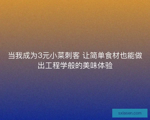当我成为3元小菜刺客 让简单食材也能做出工程学般的美味体验
