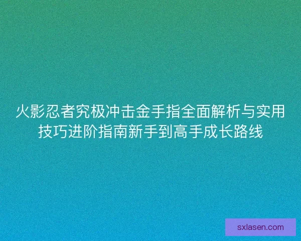 火影忍者究极冲击金手指全面解析与实用技巧进阶指南新手到高手成长路线