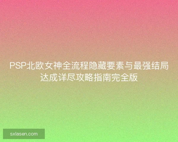 PSP北欧女神全流程隐藏要素与最强结局达成详尽攻略指南完全版