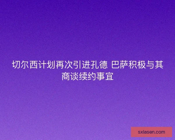 切尔西计划再次引进孔德 巴萨积极与其商谈续约事宜
