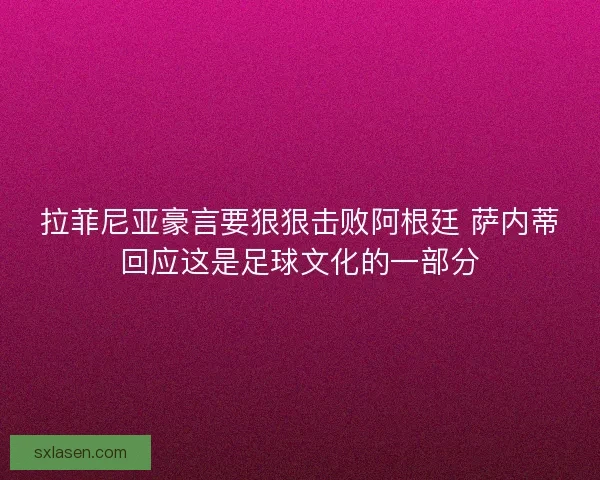 拉菲尼亚豪言要狠狠击败阿根廷 萨内蒂回应这是足球文化的一部分