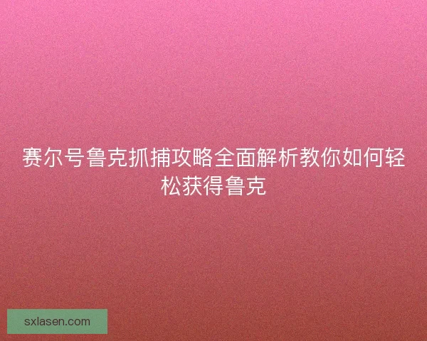 赛尔号鲁克抓捕攻略全面解析教你如何轻松获得鲁克