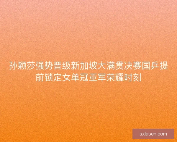 孙颖莎强势晋级新加坡大满贯决赛国乒提前锁定女单冠亚军荣耀时刻 孙颖莎强势晋级新加坡大满贯决赛国乒提前锁定女单冠亚军荣耀时刻