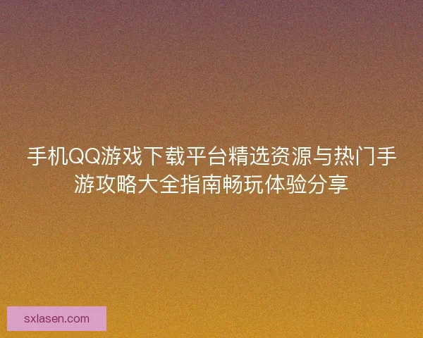 手机QQ游戏下载平台精选资源与热门手游攻略大全指南畅玩体验分享 手机QQ游戏下载平台精选资源与热门手游攻略大全指南畅玩体验分享
