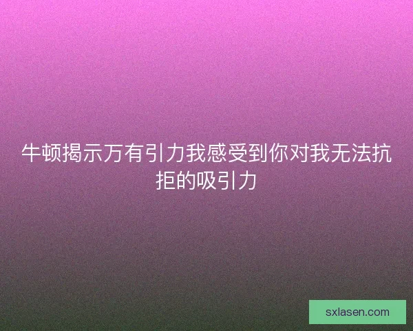 牛顿揭示万有引力我感受到你对我无法抗拒的吸引力 牛顿揭示万有引力我感受到你对我无法抗拒的吸引力