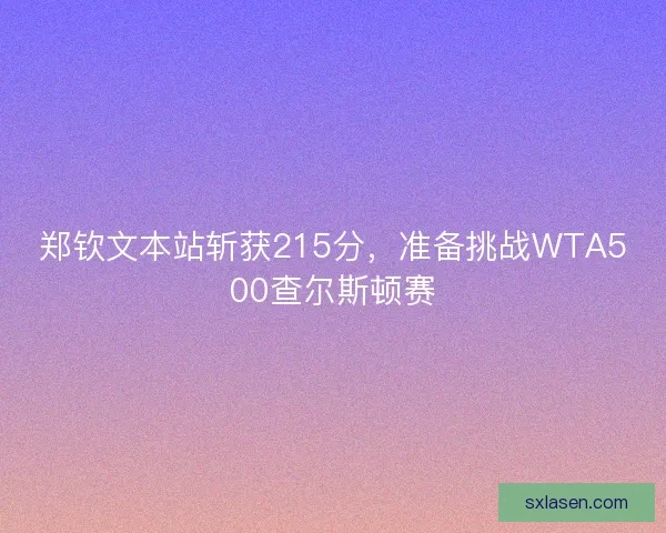 郑钦文本站斩获215分，准备挑战WTA500查尔斯顿赛