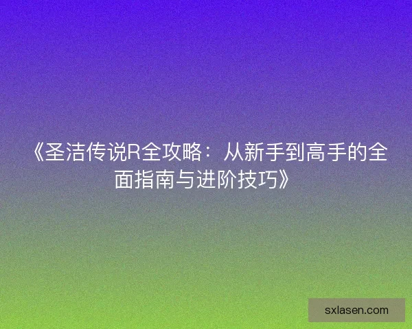 《圣洁传说R全攻略：从新手到高手的全面指南与进阶技巧》
