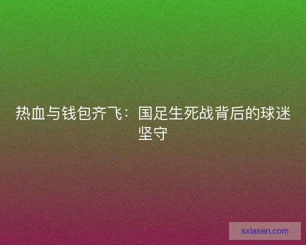 热血与钱包齐飞:国足生死战背后的球迷坚守 热血与钱包齐飞:国足生死战背后的球迷坚守