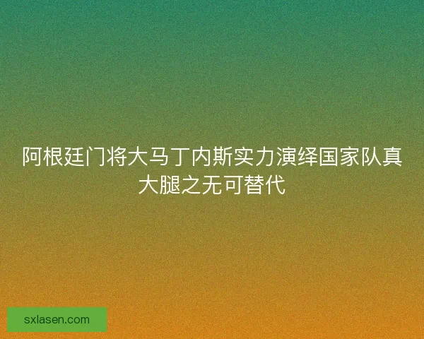 阿根廷门将大马丁内斯实力演绎国家队真大腿之无可替代 阿根廷门将大马丁内斯实力演绎国家队真大腿之无可替代