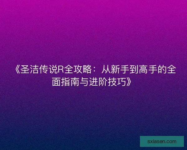 《圣洁传说R全攻略：从新手到高手的全面指南与进阶技巧》